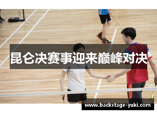昆仑决赛事迎来巅峰对决